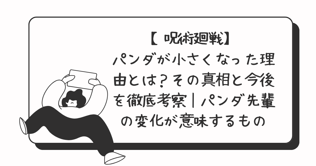 【呪術廻戦】パンダが小さくなった理由とは？その真相と今後を徹底考察｜パンダ先輩の“変化”が意味するもの