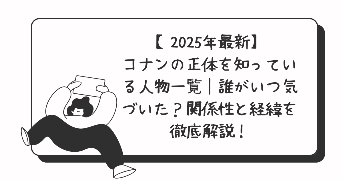 【2025年最新】コナンの正体を知っている人物一覧｜誰がいつ気づいた？関係性と経緯を徹底解説！