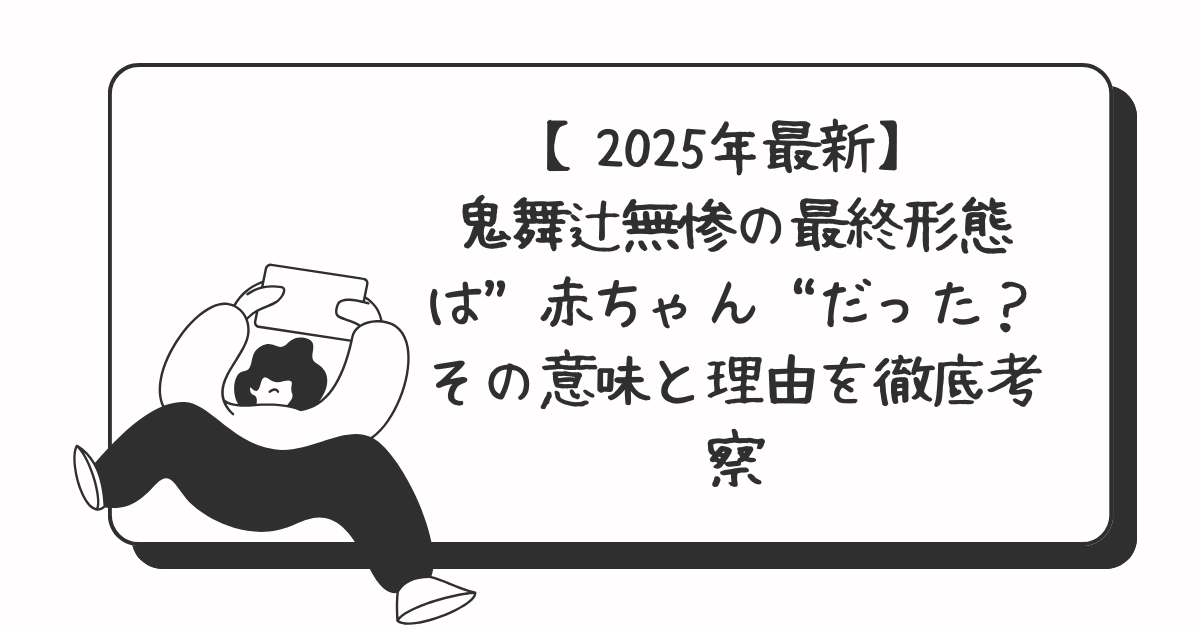 【2025年最新】鬼舞辻無惨の最終形態は“赤ちゃん”だった？その意味と理由を徹底考察