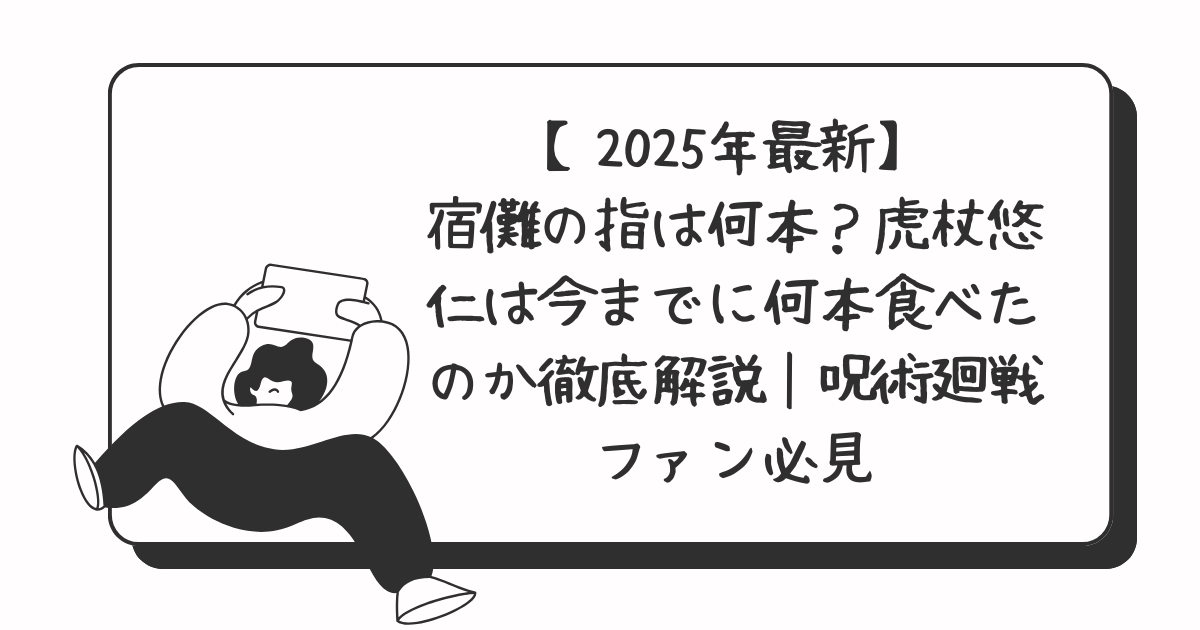 【2025年最新】宿儺の指は何本？虎杖悠仁は今までに何本食べたのか徹底解説｜呪術廻戦ファン必見