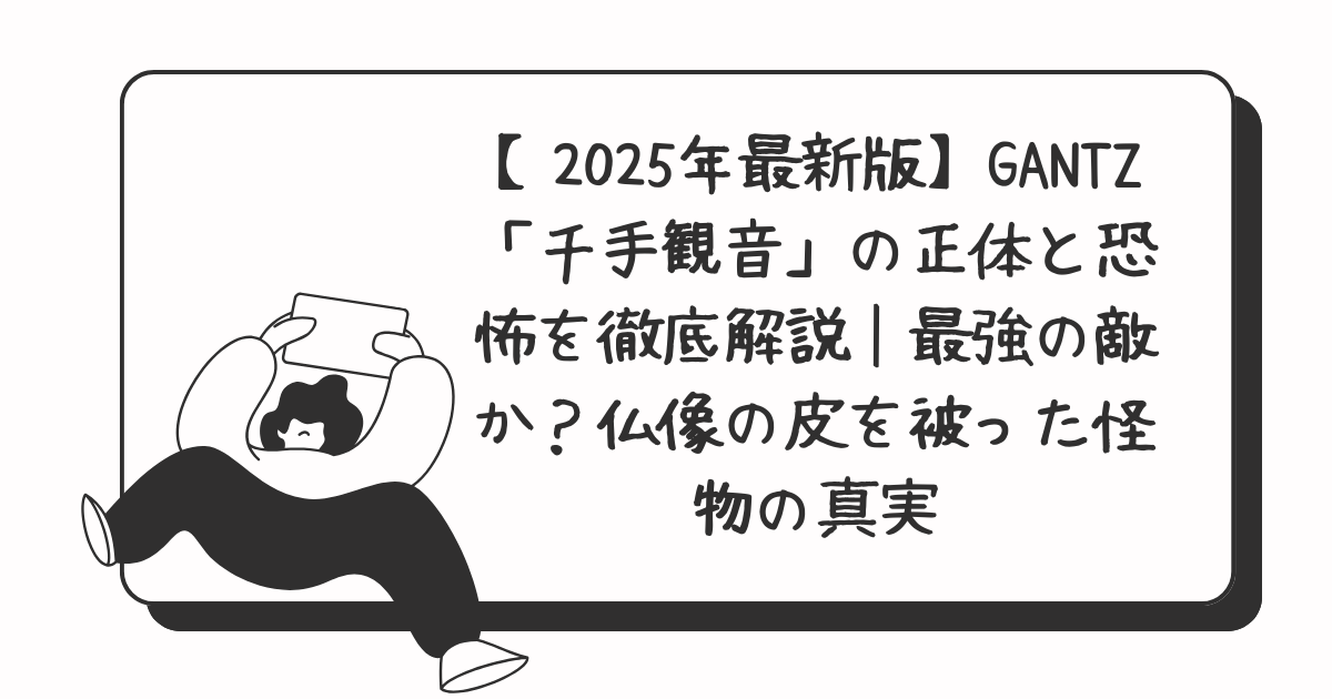 【2025年最新版】GANTZ「千手観音」の正体と恐怖を徹底解説｜最強の敵か？仏像の皮を被った怪物の真実