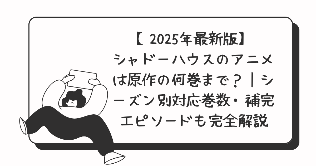 【2025年最新版】シャドーハウスのアニメは原作の何巻まで？｜シーズン別対応巻数・補完エピソードも完全解説